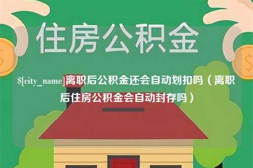 博尔塔拉蒙古离职后公积金还会自动划扣吗（离职后住房公积金会自动封存吗）