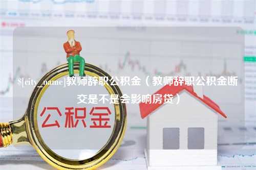 博尔塔拉蒙古教师辞职公积金（教师辞职公积金断交是不是会影响房贷）