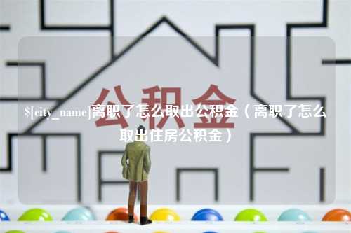 博尔塔拉蒙古离职了怎么取出公积金（离职了怎么取出住房公积金）