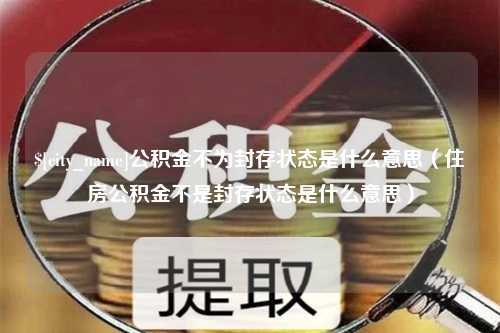 博尔塔拉蒙古公积金不为封存状态是什么意思（住房公积金不是封存状态是什么意思）