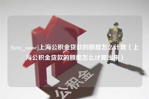 博尔塔拉蒙古上海公积金贷款的额度怎么计算（上海公积金贷款的额度怎么计算出来）